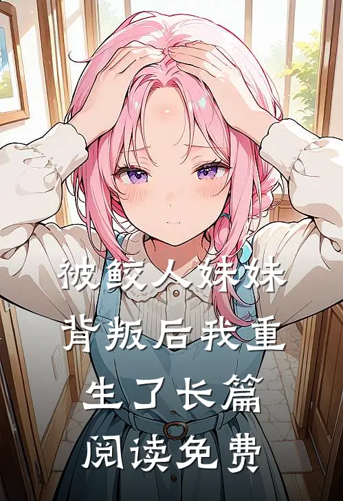 被鲛人妹妹背叛后我重生了长篇阅读免费