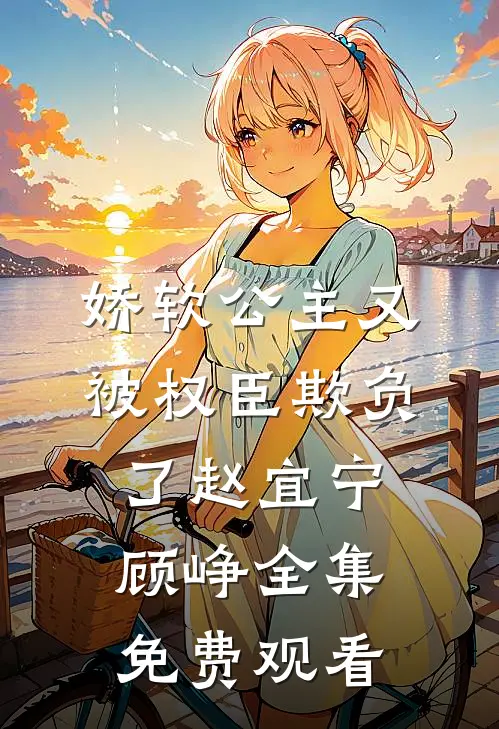 娇软公主又被权臣欺负了赵宜宁顾峥 全集免费观看