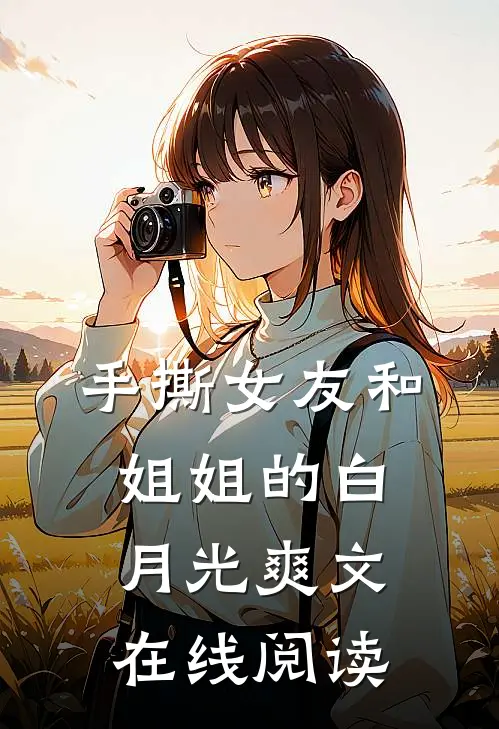 手撕女友和姐姐的白月光爽文在线阅读