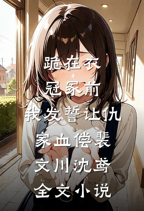 跪在衣冠冢前，我发誓让仇家血偿裴文川沈鸢全文小说