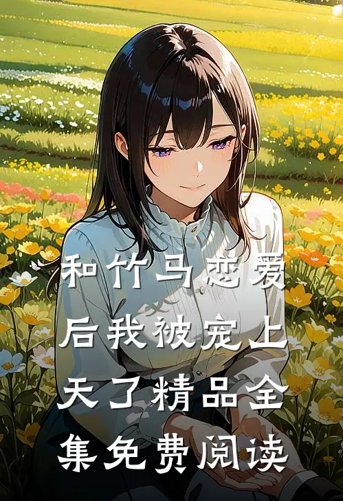 和竹马恋爱后我被宠上天了精品全集免费阅读