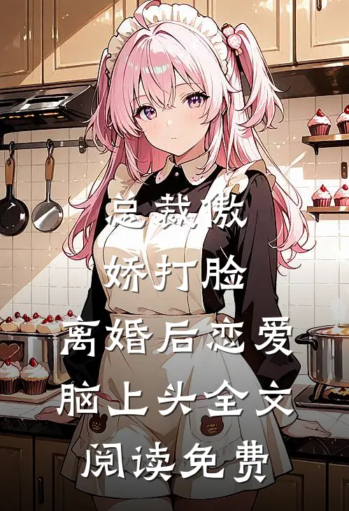 总裁傲娇打脸，离婚后恋爱脑上头全文阅读免费