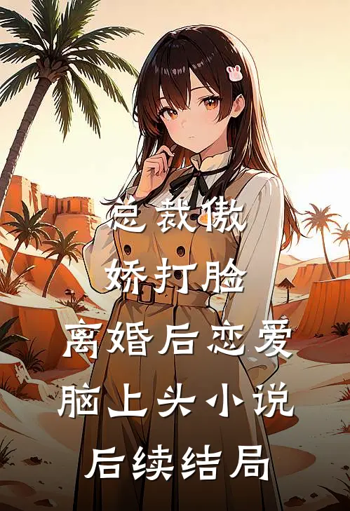 总裁傲娇打脸，离婚后恋爱脑上头小说后续结局