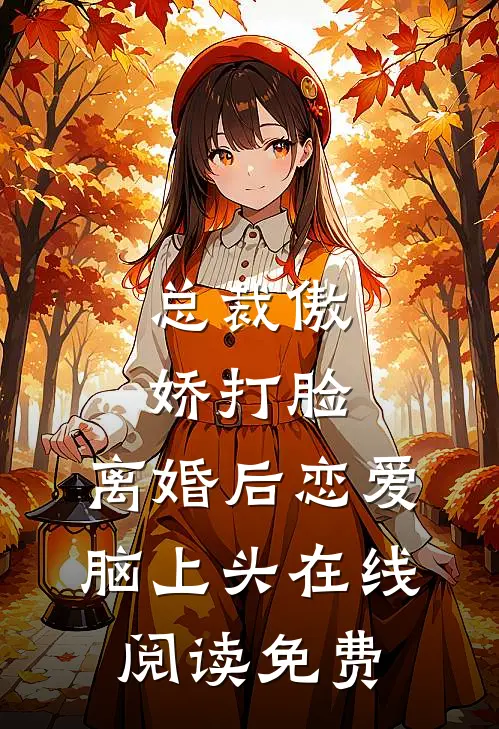 总裁傲娇打脸，离婚后恋爱脑上头在线阅读免费