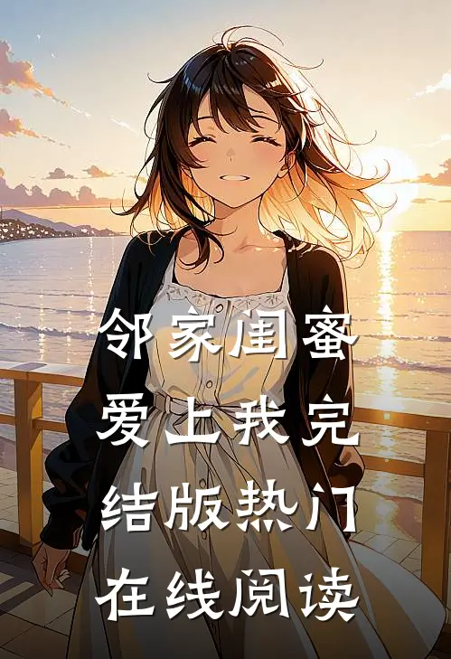 邻家闺蜜爱上我完结版热门在线阅读