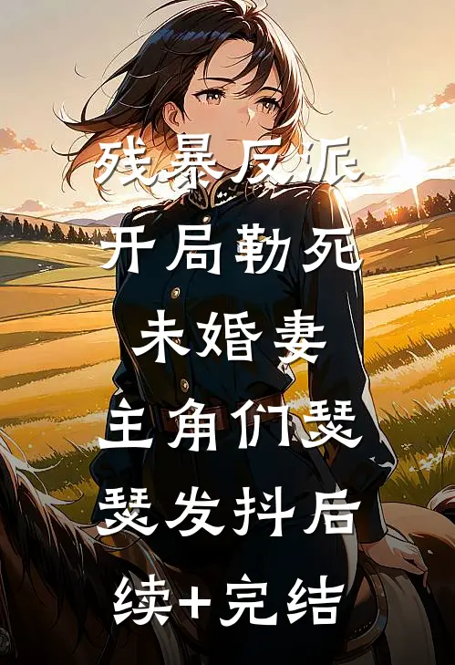 残暴反派：开局勒死未婚妻，主角们瑟瑟发抖后续+完结
