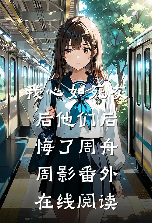 我心如死灰后他们后悔了周舟周影 番外在线阅读