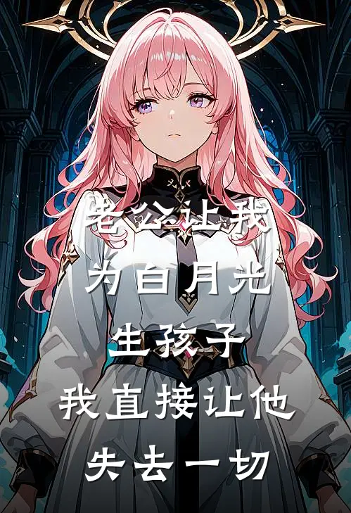 老公让我为白月光生孩子，我直接让他失去一切