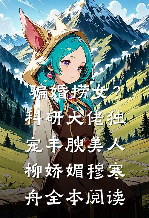 骗婚捞女？科研大佬独宠丰腴美人柳娇媚穆寒舟全本阅读