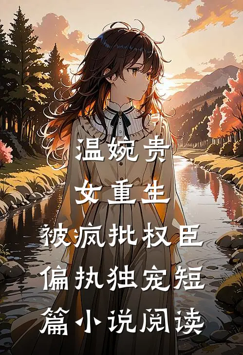 温婉贵女重生，被疯批权臣偏执独宠短篇小说阅读