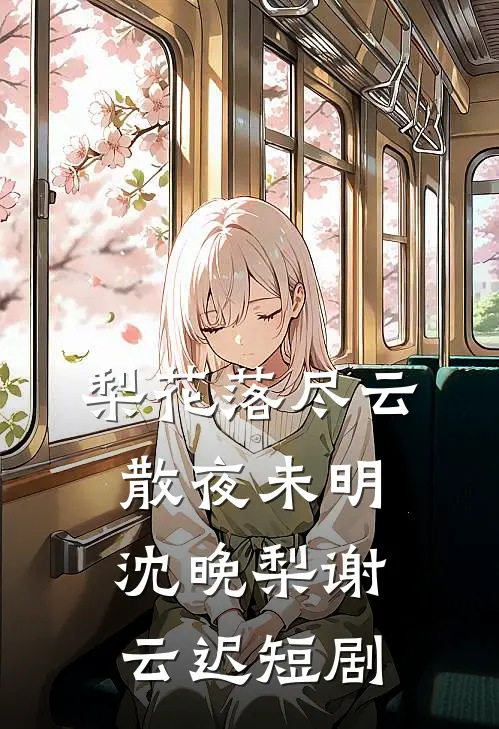 梨花落尽云散夜未明沈晚梨谢云迟短剧