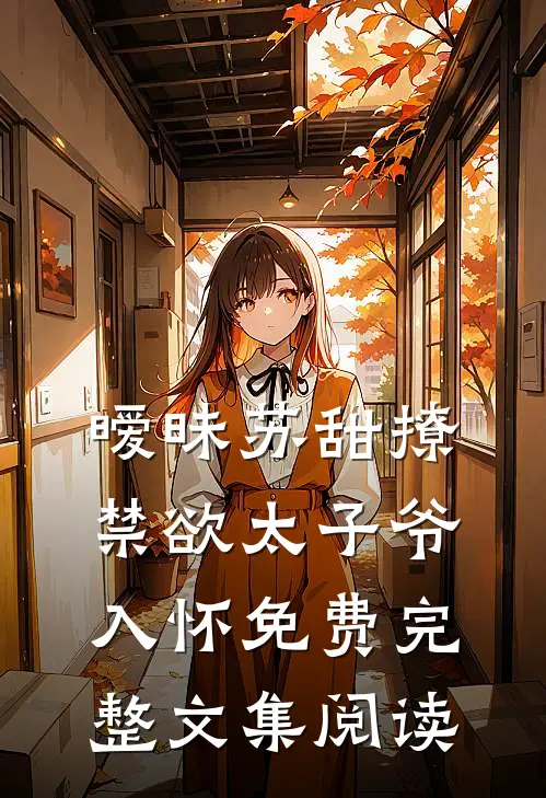 暧昧苏甜撩禁欲太子爷入怀免费完整文集阅读