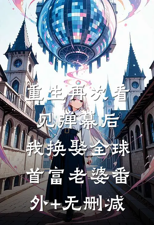 重生再次看见弹幕后，我换娶全球首富老婆番外+无删减