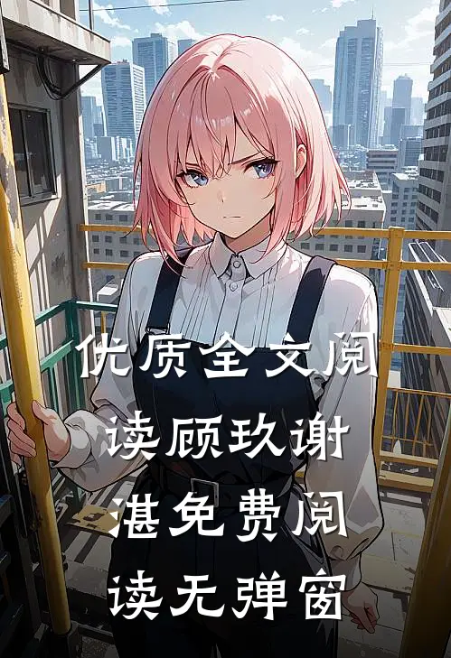 优质全文阅读顾玖谢湛免费阅读无弹窗