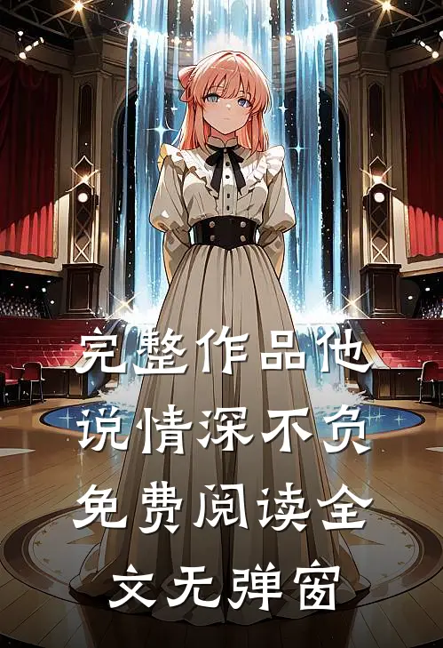 完整作品他说情深不负免费阅读全文无弹窗