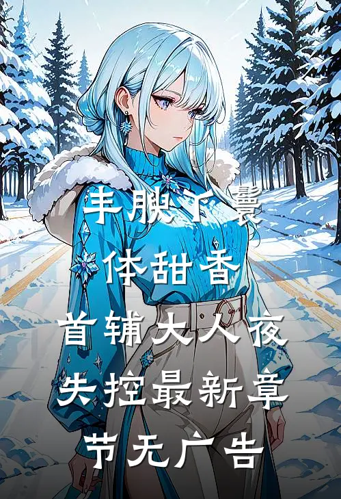 丰腴丫鬟体甜香，首辅大人夜失控最新章节无广告