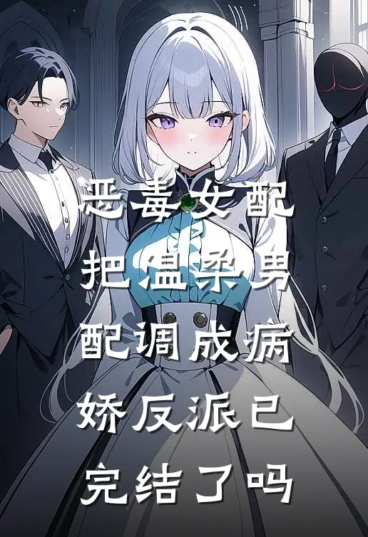 恶毒女配把温柔男配调成病娇反派已完结了吗