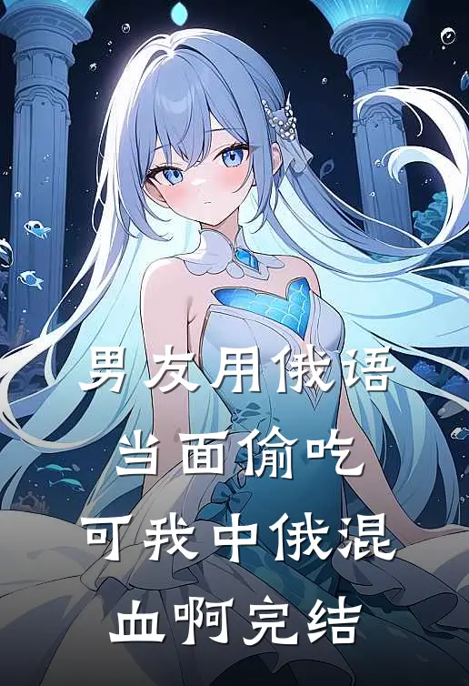 男友用俄语当面偷吃，可我中俄混血啊完结
