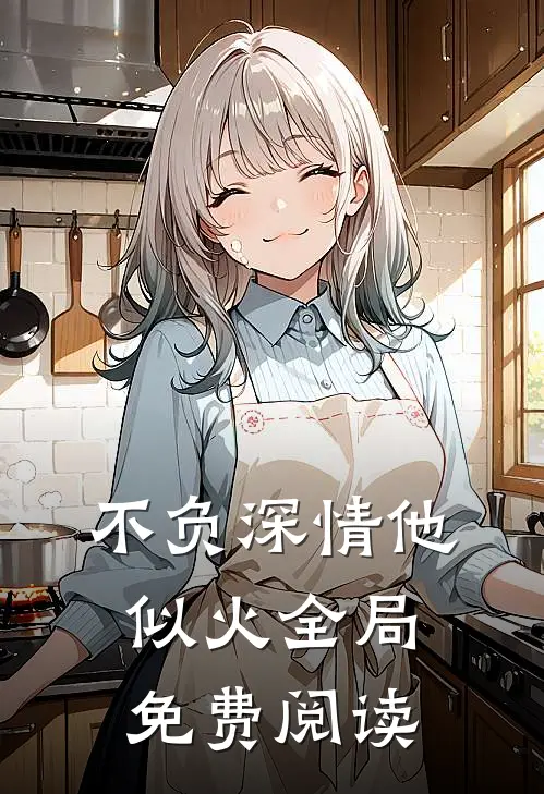 不负深情他似火全局免费阅读