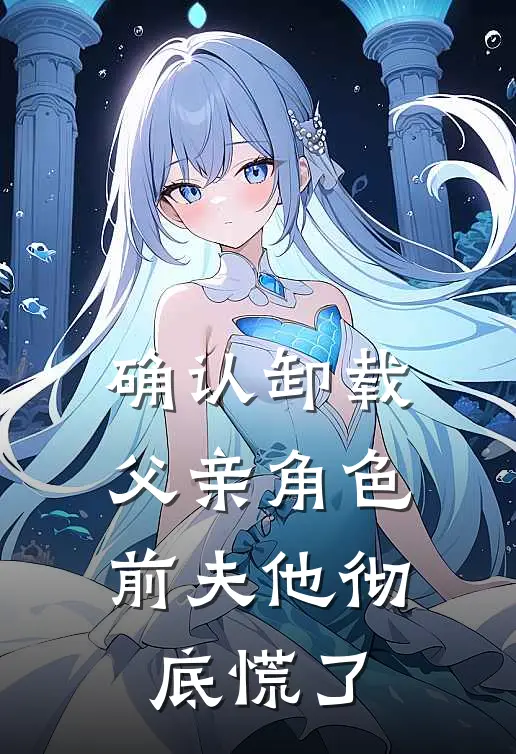 确认卸载父亲角色，前夫他彻底慌了