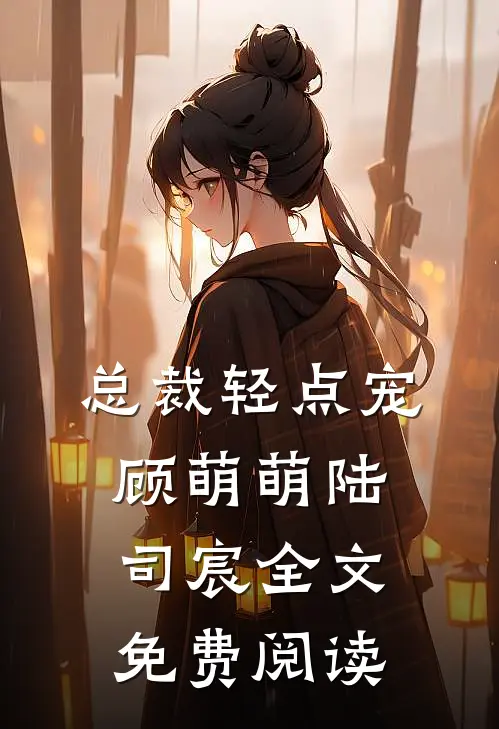 总裁轻点宠顾萌萌陆司宸全文免费阅读
