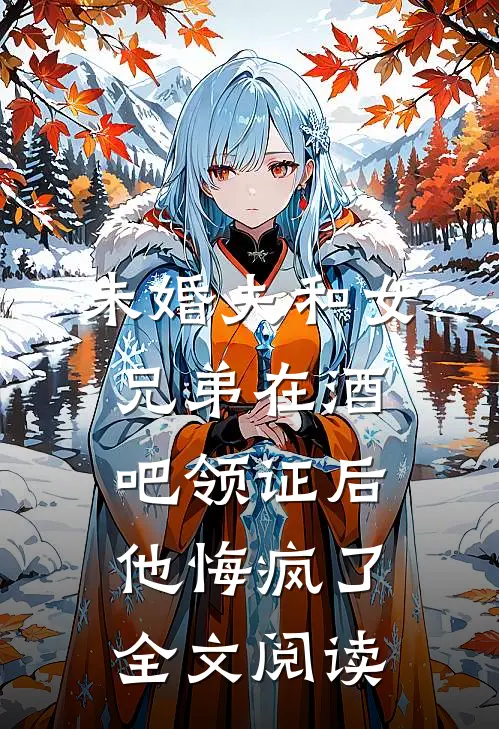 未婚夫和女兄弟在酒吧领证后，他悔疯了全文阅读