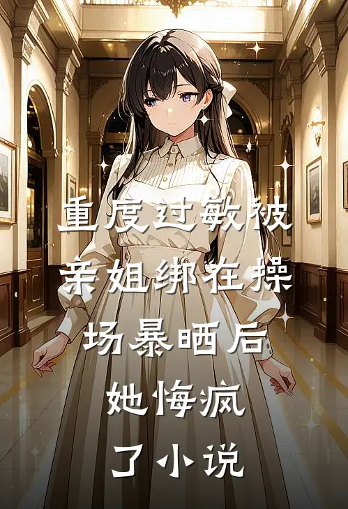 重度过敏被亲姐绑在操场暴晒后，她悔疯了小说