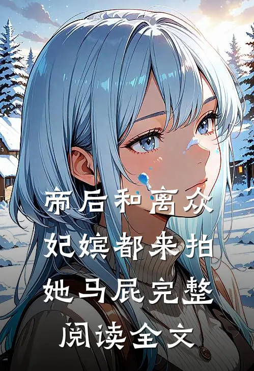 帝后和离众妃嫔都来拍她马屁完整阅读全文