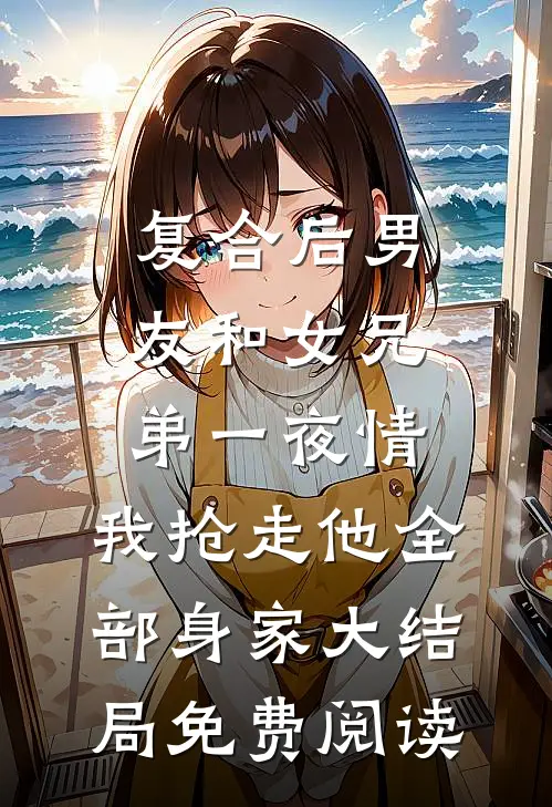 复合后男友和女兄弟一夜情，我抢走他全部身家大结局免费阅读