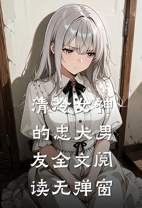 清冷女神的忠犬男友全文阅读无弹窗