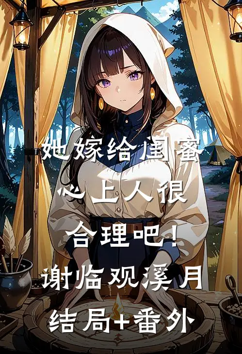 她嫁给闺蜜心上人很合理吧！谢临观溪月结局+番外
