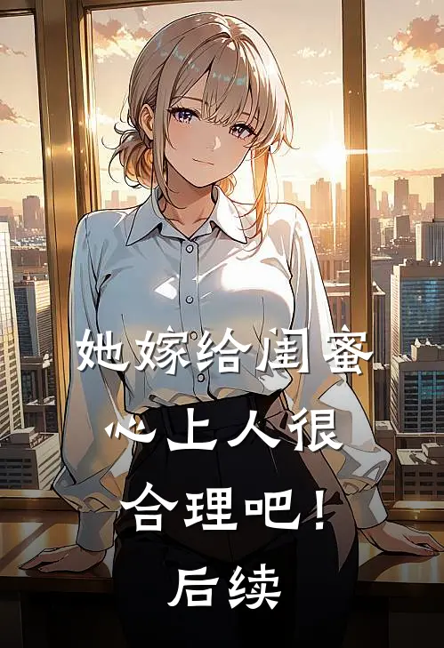 她嫁给闺蜜心上人很合理吧！后续