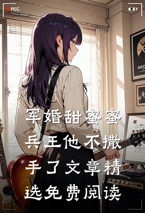 军婚甜蜜蜜兵王他不撒手了文章精选免费阅读