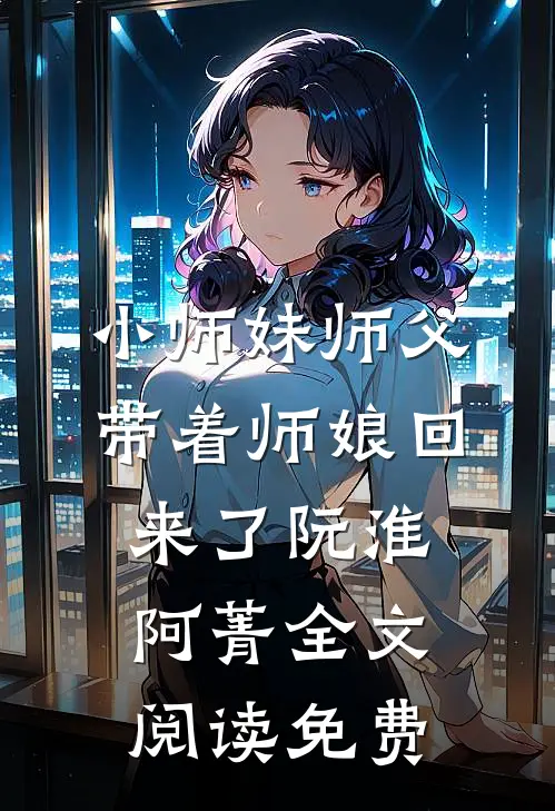 小师妹师父带着师娘回来了阮淮阿菁全文阅读免费