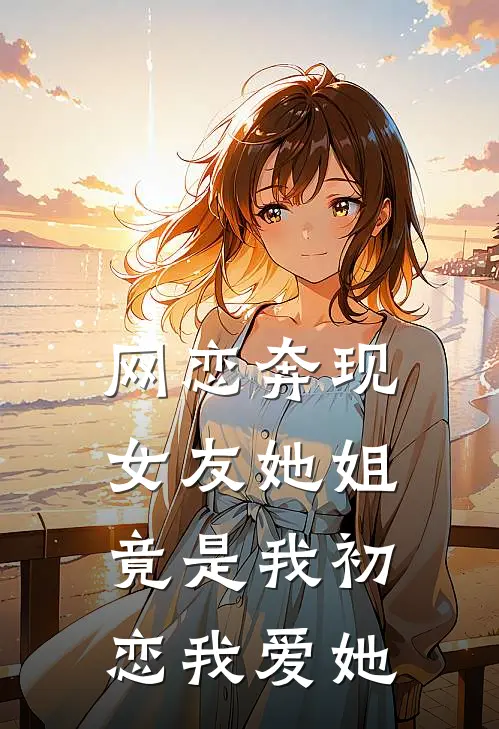 网恋奔现女友她姐竟是我初恋我爱她
