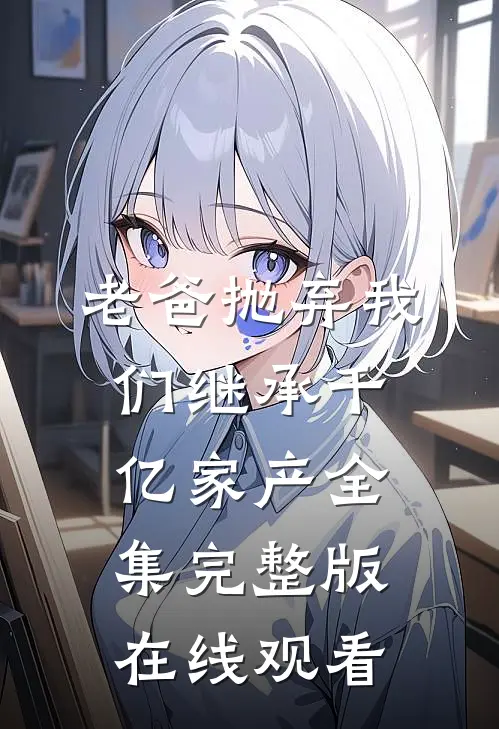 老爸抛弃我们继承千亿家产全集完整版在线观看