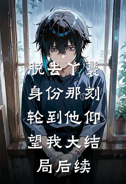 脱去丫鬟身份那刻，轮到他仰望我大结局后续