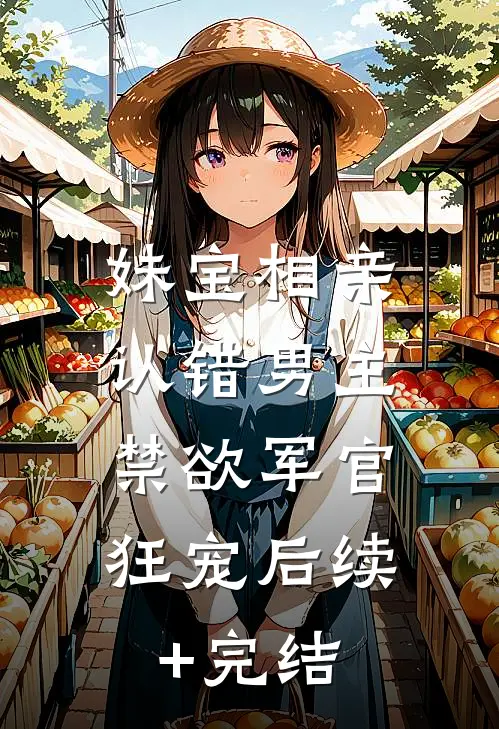 妹宝相亲认错男主，禁欲军官狂宠后续+完结
