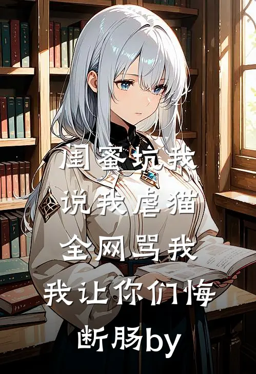 闺蜜坑我说我虐猫，全网骂我，我让你们悔断肠by