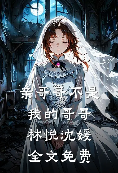 亲哥哥不是我的哥哥林悦沈媛全文免费