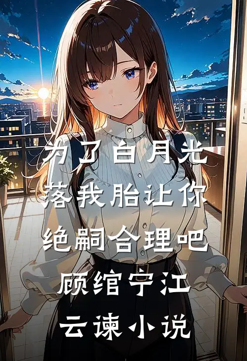 为了白月光落我胎让你绝嗣合理吧顾绾宁江云谏小说