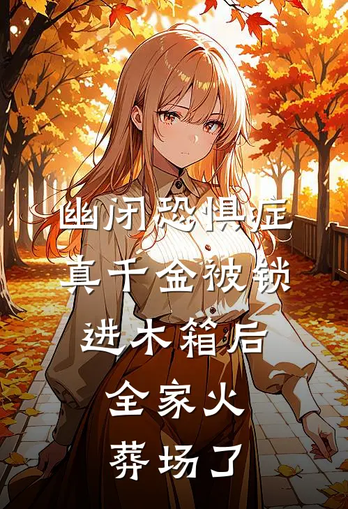 幽闭恐惧症真千金被锁进木箱后，全家火葬场了