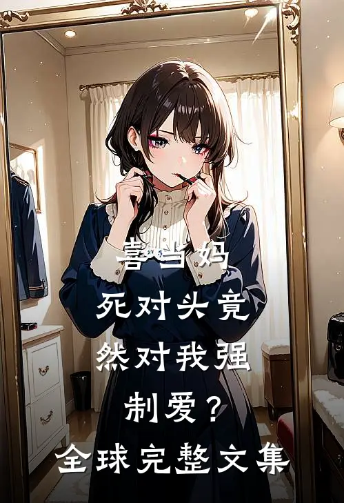 喜当妈，死对头竟然对我强制爱？全球完整文集