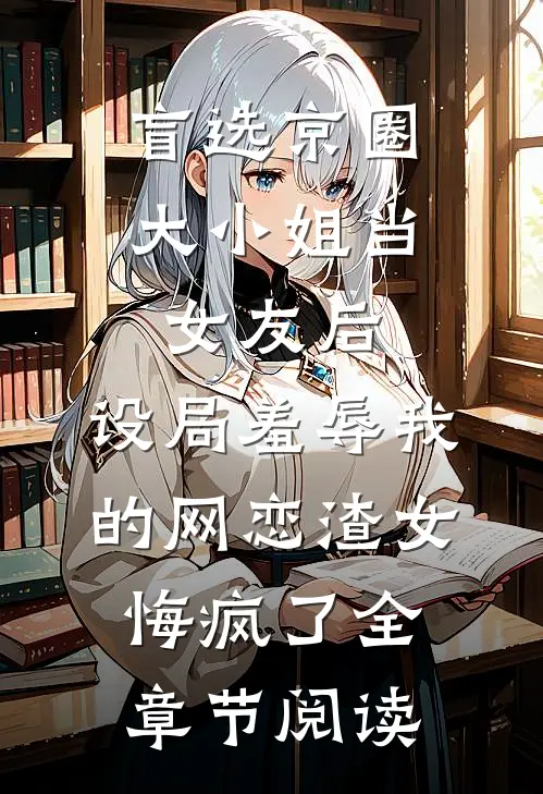 盲选京圈大小姐当女友后，设局羞辱我的网恋渣女悔疯了全章节阅读