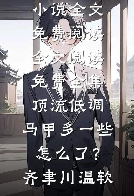 顶流低调，马甲多一些怎么了？齐聿川温软小说全文免费阅读_全文阅读免费全集顶流低调，马甲多一些怎么了？齐聿川温软