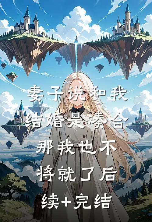 妻子说和我结婚是凑合，那我也不将就了后续+完结