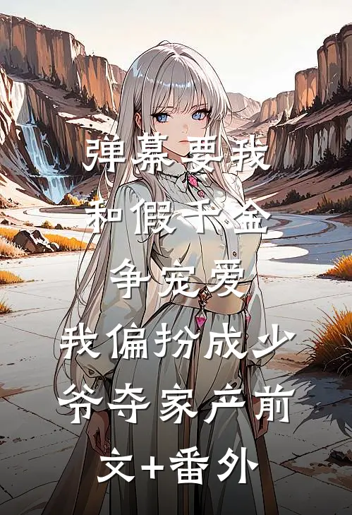 弹幕要我和假千金争宠爱，我偏扮成少爷夺家产前文+番外