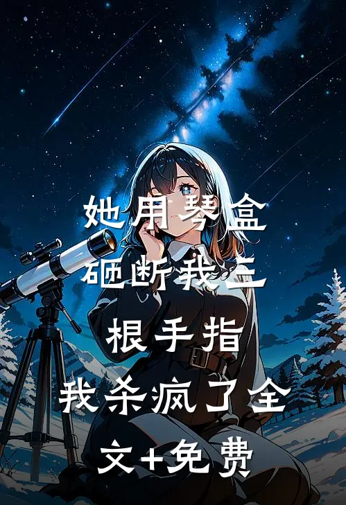 她用琴盒砸断我三根手指，我杀疯了全文+免费