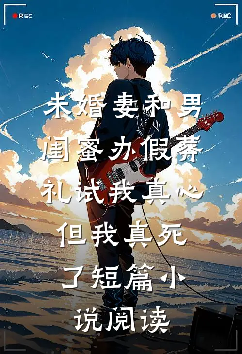 未婚妻和男闺蜜办假葬礼试我真心，但我真死了短篇小说阅读