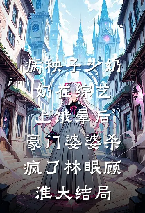 病秧子少奶奶在综艺上饿晕后，豪门婆婆杀疯了林眠顾淮大结局